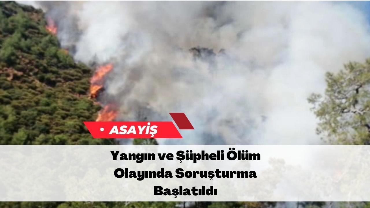 Yangın ve Şüpheli Ölüm Olayında Soruşturma Başlatıldı